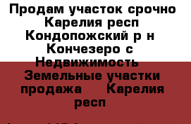 Продам участок срочно - Карелия респ., Кондопожский р-н, Кончезеро с. Недвижимость » Земельные участки продажа   . Карелия респ.